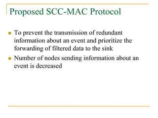 Proposed SCC-MAC Protocol
 To prevent the transmission of redundant
information about an event and prioritize the
forwarding of filtered data to the sink
 Number of nodes sending information about an
event is decreased
 