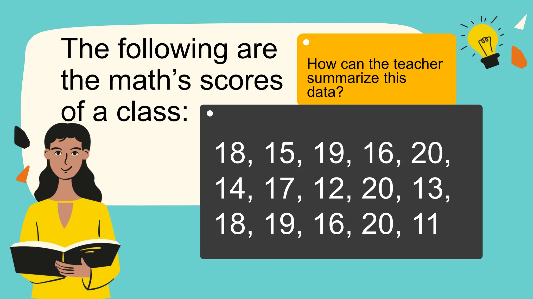 The following are
the math’s scores
of a class:
How can the teacher
summarize this
data?
18, 15, 19, 16, 20,
14, 17, 12, 20, 13,
18, 19, 16, 20, 11
 