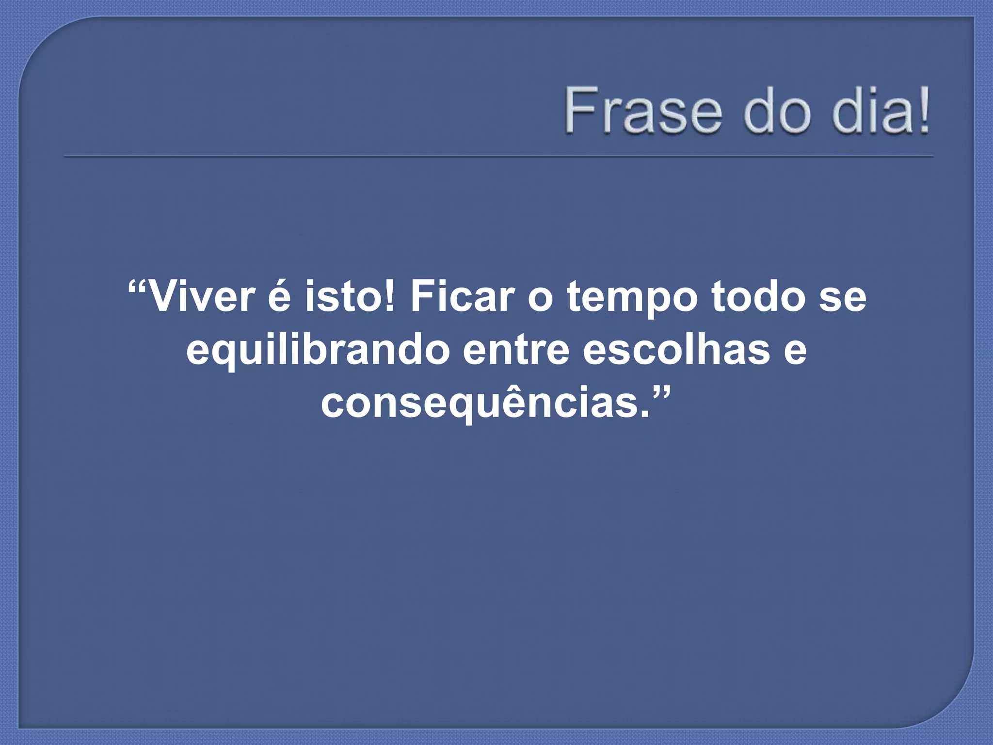 “Viver é isto! Ficar o tempo todo se
equilibrando entre escolhas e
consequências.”