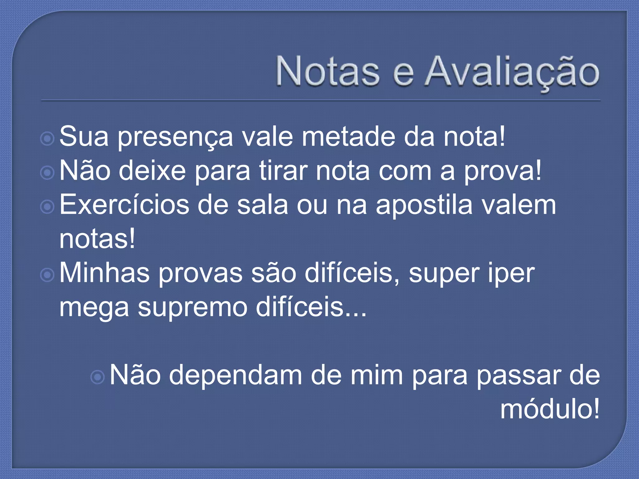  Sua presença vale metade da nota!
Não deixe para tirar nota com a prova!
Exercícios de sala ou na apostila valem
notas!
Minhas provas são difíceis, super iper
mega supremo difíceis...
Não dependam de mim para passar de
módulo!
