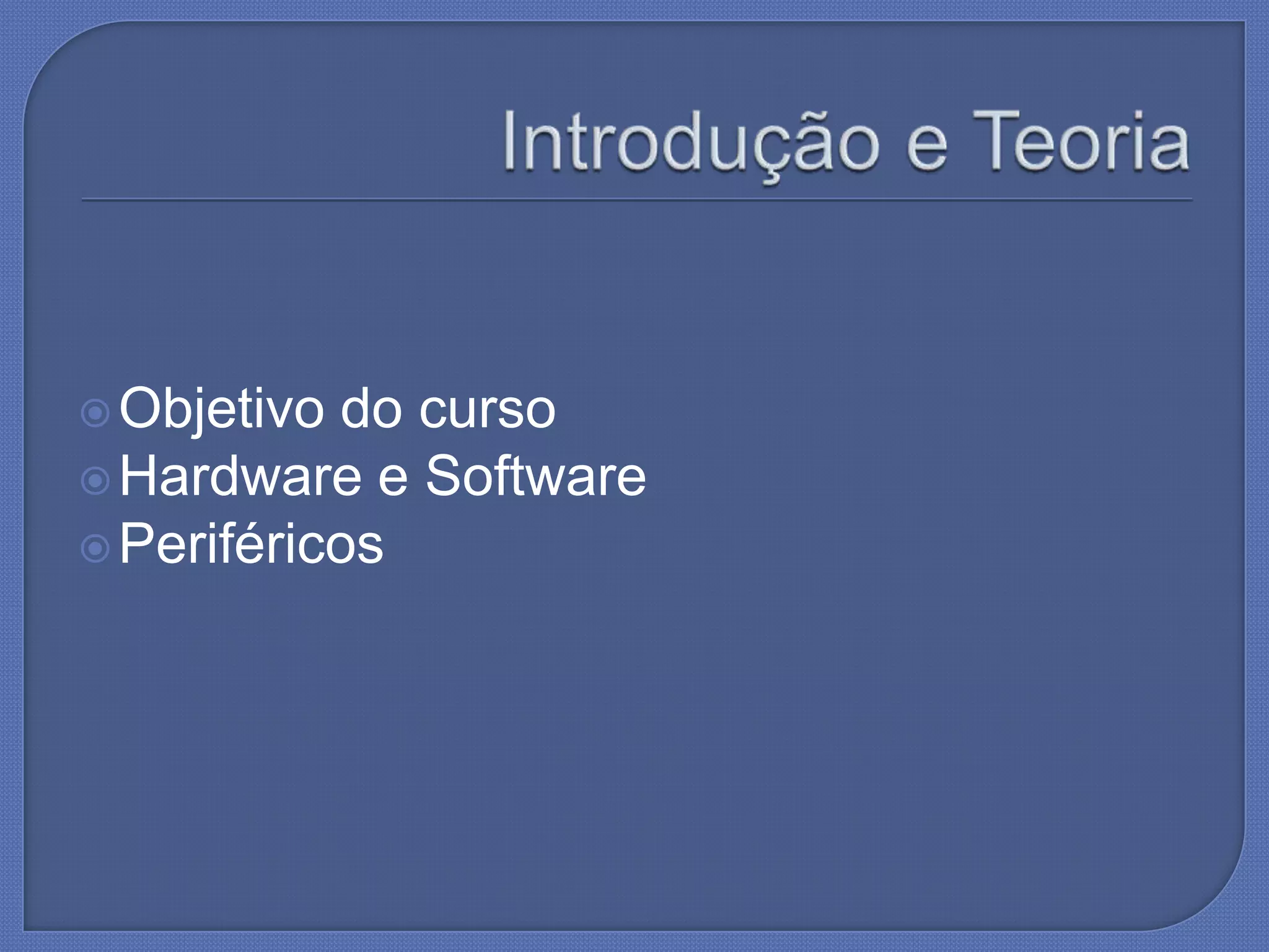  Objetivo do curso
Hardware e Software
Periféricos