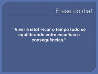 “Viver é isto! Ficar o tempo todo se
   equilibrando entre escolhas e
          consequências.”
 