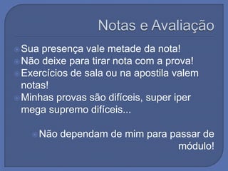  Sua presença vale metade da nota!
 Não deixe para tirar nota com a prova!
 Exercícios de sala ou na apostila valem
  notas!
 Minhas provas são difíceis, super iper
  mega supremo difíceis...

    Não   dependam de mim para passar de
                                 módulo!
 