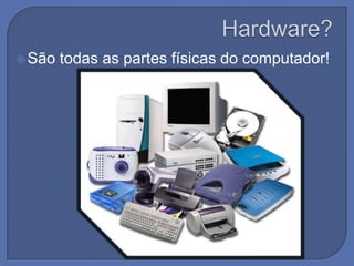  São   todas as partes físicas do computador!
 