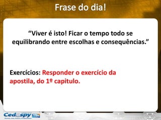“Viver é isto! Ficar o tempo todo se
equilibrando entre escolhas e consequências.”
Exercícios: Responder o exercício da
apostila, do 1º capitulo.
 