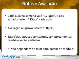 • Cada aula na semana vale “12,5pts”, e aos
sábados valem “25pts” cada aula;
• Avaliação ou prova, valem “50pts”;
• Exercícios, atrasos constantes, comportamentos,
também serão avaliados.
• Não dependam de mim para passar de módulo!
 