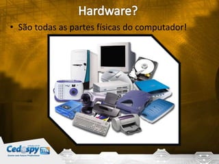 • São todas as partes físicas do computador!
 