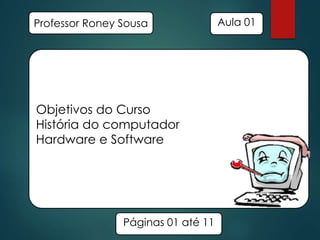 Professor Roney Sousa

Objetivos do Curso
História do computador
Hardware e Software

Páginas 01 até 11

Aula 01

 