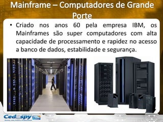 • Criado nos anos 60 pela empresa IBM, os
Mainframes são super computadores com alta
capacidade de processamento e rapidez no acesso
a banco de dados, estabilidade e segurança.
 