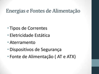 Energias e Fontes de Alimentação
•Tipos de Correntes
•Eletricidade Estática
•Aterramento
•Dispositivos de Segurança
•Fonte de Alimentação ( AT e ATX)
 