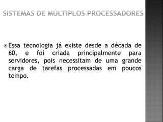  Essa tecnologia já existe desde a década de
60, e foi criada principalmente para
servidores, pois necessitam de uma grande
carga de tarefas processadas em poucos
tempo.
 