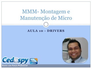 MMM- Montagem e
Manutenção de Micro

  AULA 10 - DRIVERS
 