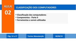 • Classificação dos computadores
• Componentes - Parte II
• Ferramentas a serem utilizadas
AULAAULA
02
CLASSIFICAÇÃO DOS COMPUTADORES
Pág. 12 a 17 30/06/15Turma: Manutenção
 