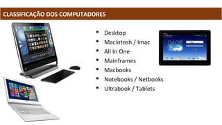 CLASSIFICAÇÃO DOS COMPUTADORES
 Desktop
 Macintosh / Imac
 All In One
 Mainframes
 Macbooks
 Notebooks / Netbooks
 Ultrabook / Tablets
 
