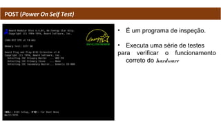 POST (Power On Self Test)
• É um programa de inspeção.
• Executa uma série de testes
para verificar o funcionamento
correto do hardware
 