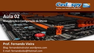 Aula 02
Manutenção e Configuração de Micros
Prof. Fernando Vieira
Blog: fernandoinstrutor.wordpress.com
E-mail: fernandovbo@Hotmail.com
 