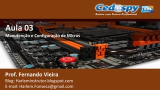 Aula 03
Manutenção e Configuração de Micros
Prof. Fernando Vieira
Blog: fernandoinstrutor.wordpress.com
E-mail: fernandovbo@Hotmail.com
 