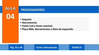 • Soquete
• Aterramento
• Fonte real e fonte nominal
• Placa Mãe: Barramentos e Slots de expansão
AULAAULA
04
PROCESSADORES
Pág. 32 a 38 30/06/15Turma: Manutenção
 