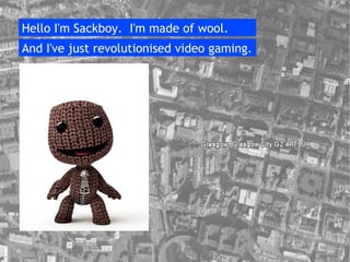 Hello I'm Sackboy.  I'm made of wool. And I've just revolutionised video gaming. 