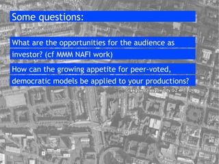 Some questions: What are the opportunities for the audience as investor? (cf MMM NAFI work)‏ How can the growing appetite for peer-voted, democratic models be applied to your productions? 