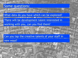 Some questions: What data do you have which can be explored? There will be development talent interested in  working with you, can you find them? Can you tap the creative talents of your staff in  new ways? 