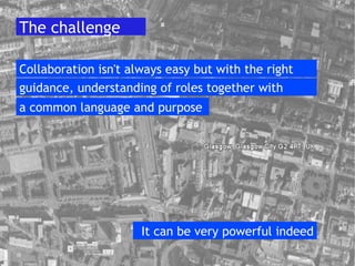 The challenge Collaboration isn't always easy but with the right guidance, understanding of roles together with  It can be very powerful indeed a common language and purpose 