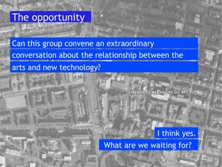 The opportunity Can this group convene an extraordinary conversation about the relationship between the  What are we waiting for?  arts and new technology? I think yes. 