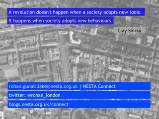[email_address]  | NESTA Connect twitter: @rohan_london blogs.nesta.org.uk/connect A revolution doesn't happen when a society adopts new tools. Clay Shirky It happens when society adopts new behaviours  