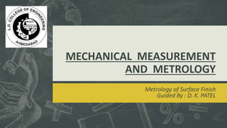 MECHANICAL MEASUREMENT
AND METROLOGY
Metrology of Surface Finish
Guided By : D. K. PATEL
 