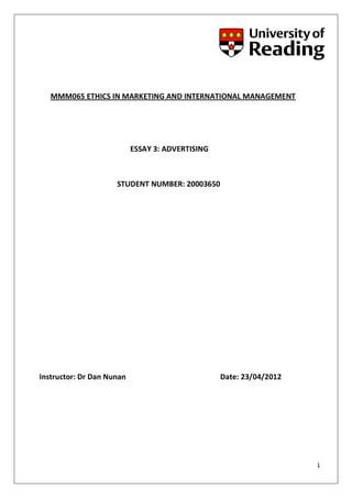 MMM065 ETHICS IN MARKETING AND INTERNATIONAL MANAGEMENT




                           ESSAY 3: ADVERTISING



                     STUDENT NUMBER: 20003650




Instructor: Dr Dan Nunan                          Date: 23/04/2012




                                                                     1
 