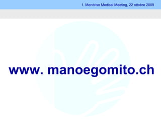 1. Mendriso Medical Meeting, 22 ottobre 2009 www. manoegomito.ch 