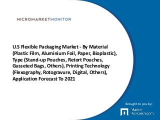 U.S Flexible Packaging Market - By Material
(Plastic Film, Aluminium Foil, Paper, Bioplastic),
Type (Stand-up Pouches, Retort Pouches,
Gusseted Bags, Others), Printing Technology
(Flexography, Rotogravure, Digital, Others),
Application Forecast To 2021
Brought to you by:
 