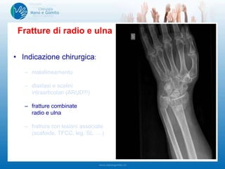 • Indicazione chirurgica:
– malallineamento
– diastasi e scalini
intraarticolari (ARUD!!!)
– fratture combinate
radio e ulna
– frattura con lesioni associate
(scafoide, TFCC, leg. SL, …)
Fratture di radio e ulna
 