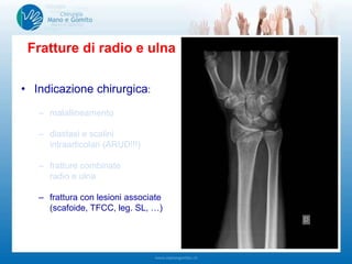 • Indicazione chirurgica:
– malallineamento
– diastasi e scalini
intraarticolari (ARUD!!!)
– fratture combinate
radio e ulna
– frattura con lesioni associate
(scafoide, TFCC, leg. SL, …)
Fratture di radio e ulna
 