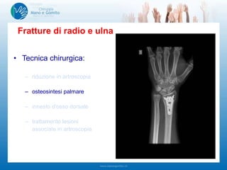 • Tecnica chirurgica:
– riduzione in artroscopia
– osteosintesi palmare
– innesto d'osso dorsale
– trattamento lesioni
associate in artroscopia
Fratture di radio e ulna
 