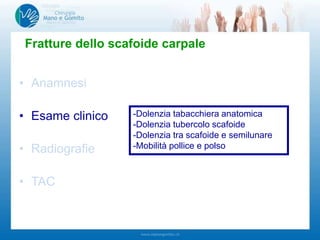 • Anamnesi
• Esame clinico
• Radiografie
• TAC
Fratture dello scafoide carpale
-Dolenzia tabacchiera anatomica
-Dolenzia tubercolo scafoide
-Dolenzia tra scafoide e semilunare
-Mobilità pollice e polso
 