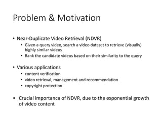 Problem & Motivation
• Near-Duplicate Video Retrieval (NDVR)
• Given a query video, search a video dataset to retrieve (vi...