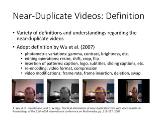 Near-Duplicate Videos: Definition
• Variety of definitions and understandings regarding the
near-duplicate videos
• Adopt ...