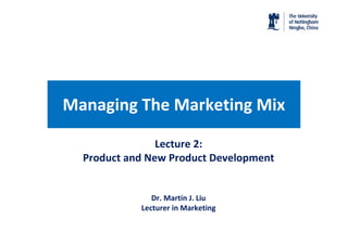 Managing The Marketing Mix

                Lecture 2:
  Product and New Product Development


               Dr. Martin J. Liu
            Lecturer in Marketing
 