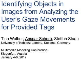 Identifying Objects in
Images from Analyzing the
User„s Gaze Movements
for Provided Tags
Tina Walber, Ansgar Scherp, Steffen Staab
University of Koblenz-Landau, Koblenz, Germany

Multimedia Modeling Conference
Klagenfurt, Austria
January 4-6, 2012
 