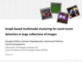Graph-based multimodal clustering for social event
detection in large collections of images
Georgios Petkos, Symeon Papadopoulos, Emmanouil Schinas,
Yiannis Kompatsiaris
Information Technologies Institute (ITI)
Centre for Research & Technologies Hellas (CERTH)
MMM 2014

 
