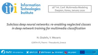 retv-project.eu @ReTV_EU @ReTVproject retv-project retv_project
Title of presentation
Subtitle
Name of presenter
Date
Subclass deep neural networks: re-enabling neglected classes
in deep network training for multimedia classification
N. Gkalelis,V. Mezaris
CERTH-ITI,Thermi -Thessaloniki,Greece
26th Int. Conf. Multimedia Modeling
Daejeon, Korea, January 2020
 
