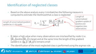 retv-project.eu @ReTV_EU @ReTVproject retv-project retv_project
13
Identification of neglected classes
Length of
unnormalized
gradient update of
positive and
negative class
observations
Length of unnormalized gradient
update (w.r.t i-th node)
 