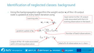 retv-project.eu @ReTV_EU @ReTVproject retv-project retv_project
9
Identification of neglected classes: background
gradient update of wi
label of k-th observation w.r.t. class i
Learning rate
input vector to the i-th output
node associated with the k-th
training observation in the batch
output of the i-th node associated
with k-th training observation
Number of batch observations
 