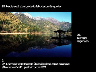 25. Nadie está a cargo de tu felicidad, más que tú.   27. Enmarca todo llamado “desastre” con estas palabras: “ En cinco años… ¿esto importará?” 26. Siempre elige vida. 