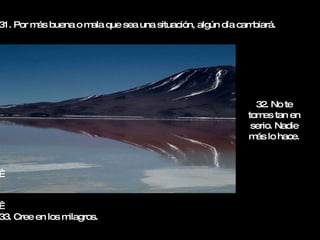 31. Por más buena o mala que sea una situación, algún día cambiará.     33. Cree en los milagros. 32. No te tomes tan en serio. Nadie más lo hace. 