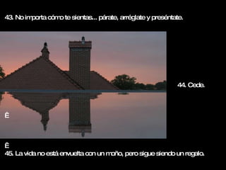 43. No importa cómo te sientas... párate, arréglate y preséntate.     45. La vida no está envuelta con un moño, pero sigue siendo un regalo. 44. Cede. 