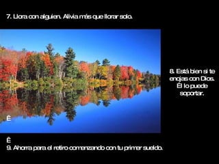 7. Llora con alguien. Alivia más que llorar solo.     9. Ahorra para el retiro comenzando con tu primer sueldo. 8. Está bien si te enojas con Dios. Él lo puede soportar. 