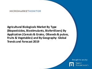 Agricultural Biologicals Market By Type
(Biopesticides, Biostimulants, Biofertilizers) By
Application (Cereals & Grains, Oilseeds & pulses,
Fruits & Vegetables) and By Geography- Global
Trends and Forecast 2019
Brought to you by:
 