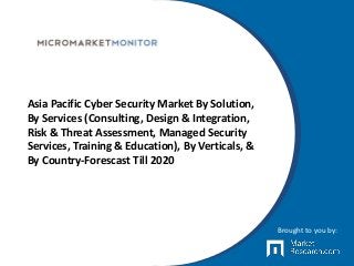 Asia Pacific Cyber Security Market By Solution,
By Services (Consulting, Design & Integration,
Risk & Threat Assessment, Managed Security
Services, Training & Education), By Verticals, &
By Country-Forescast Till 2020
Brought to you by:
 